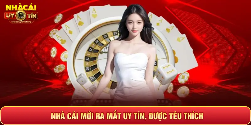 NHÀ CÁI MỚI RA MẮT UY TÍN, ĐƯỢC YÊU THÍCH