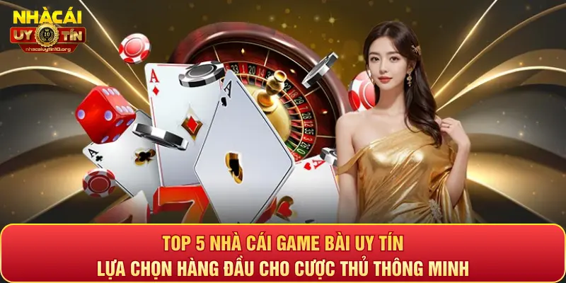 Top 5 nhà cái game bài uy tín: Lựa chọn hàng đầu cho cược thủ thông minh